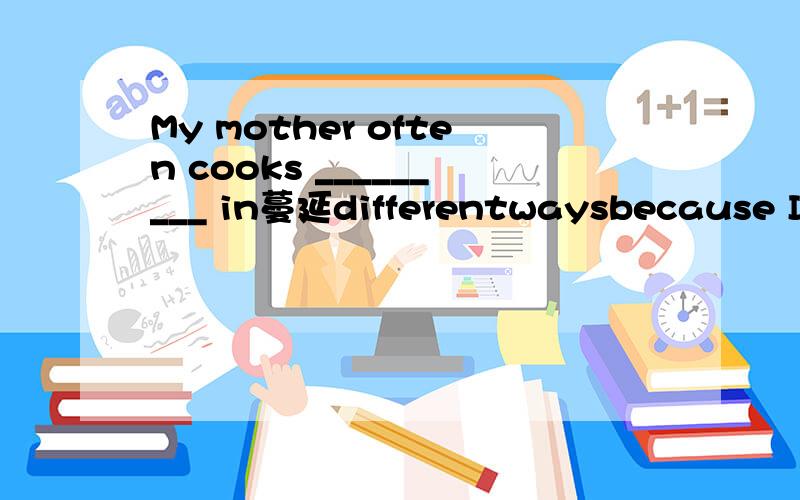 My mother often cooks _________ in蔓延differentwaysbecause I like them very much.A chicken B fish C beff D potatoesmany 不是蔓延