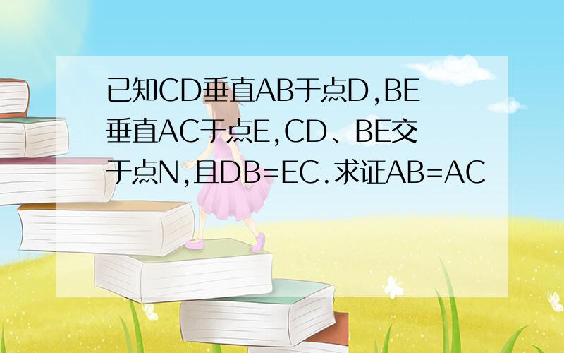 已知CD垂直AB于点D,BE垂直AC于点E,CD、BE交于点N,且DB=EC.求证AB=AC