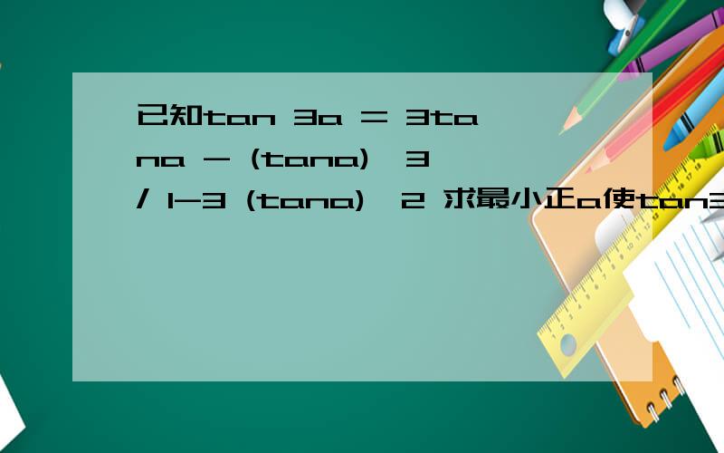 已知tan 3a = 3tana - (tana)^3 / 1-3 (tana)^2 求最小正a使tan3a=1/tana