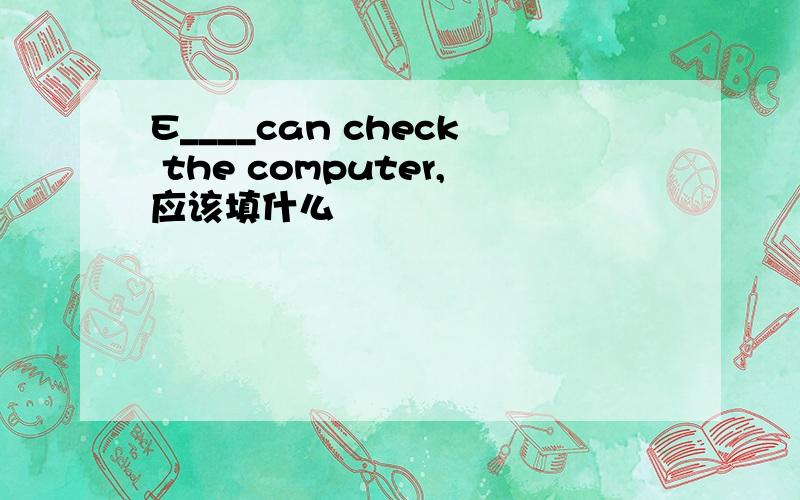 E____can check the computer,应该填什么