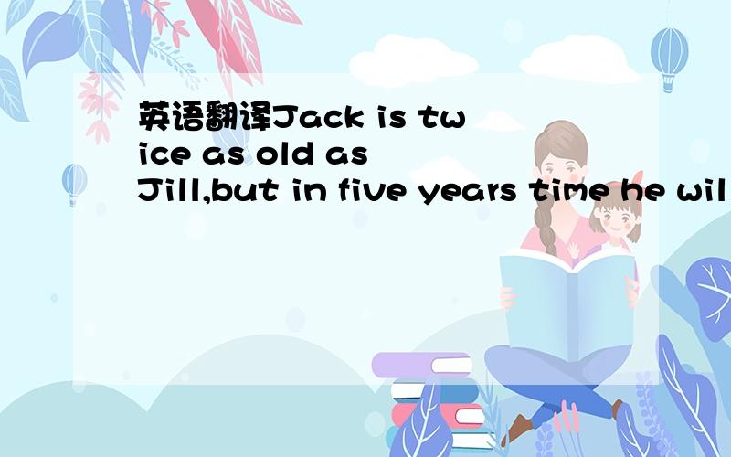 英语翻译Jack is twice as old as Jill,but in five years time he will only be one and a half times as old as Jill.How old are Jack and Jill now?
