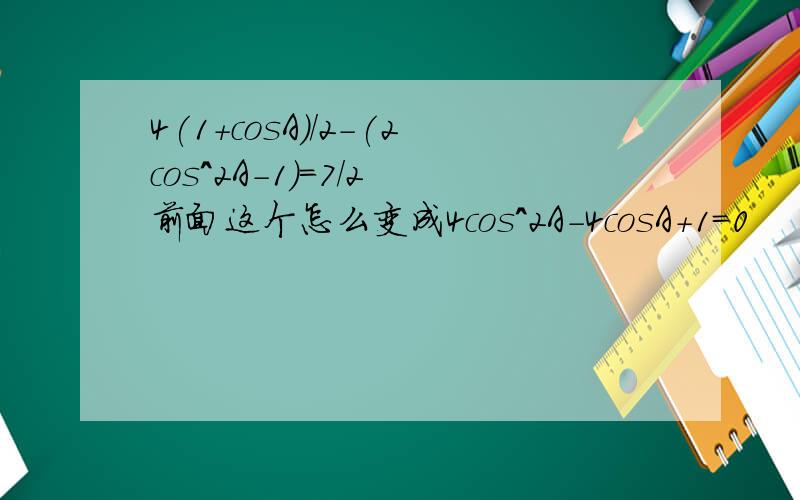 4(1+cosA)/2-(2cos^2A-1)=7/2 前面这个怎么变成4cos^2A-4cosA+1=0