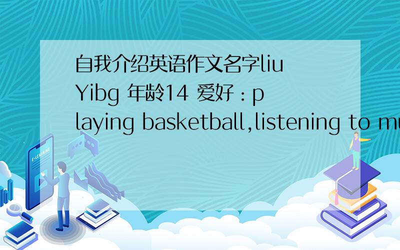 自我介绍英语作文名字liu Yibg 年龄14 爱好：playing basketball,listening to musicThe subjects you like best ：English,musicfather：workermother：doctor60词左右