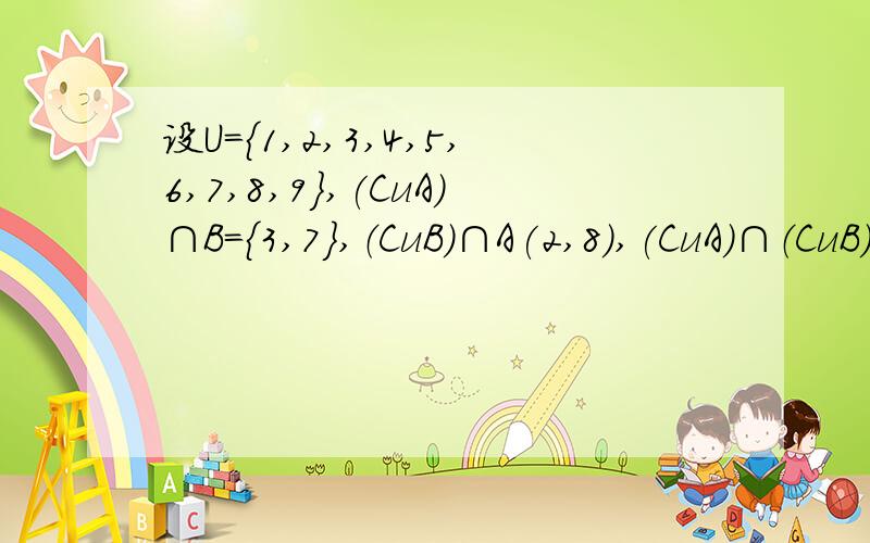 设U={1,2,3,4,5,6,7,8,9},(CuA)∩B=｛3,7｝,（CuB）∩A(2,8),(CuA)∩（CuB）={1,5,6} A ,B为多少.