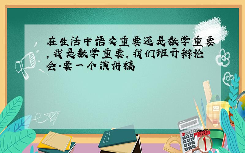 在生活中语文重要还是数学重要,我是数学重要,我们班开辩论会.要一个演讲稿