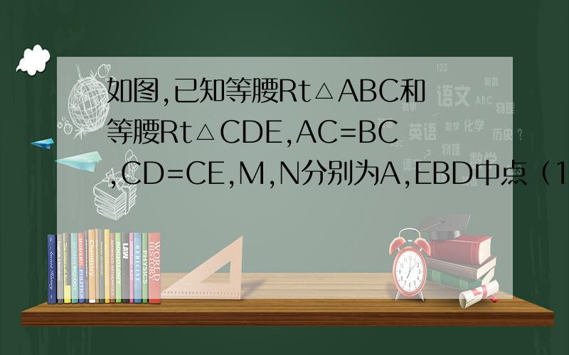 如图,已知等腰Rt△ABC和等腰Rt△CDE,AC=BC,CD=CE,M,N分别为A,EBD中点（1）判断CM与CN的位置关系和数量关系（2）若△CDE绕C旋转任意角度,其他条件不变,则（1）中的结论是否仍成立?试证明