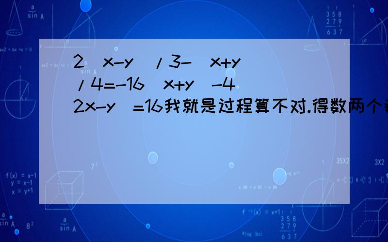 2（x-y）/3-（x+y）/4=-16（x+y）-4（2x-y）=16我就是过程算不对.得数两个都是2