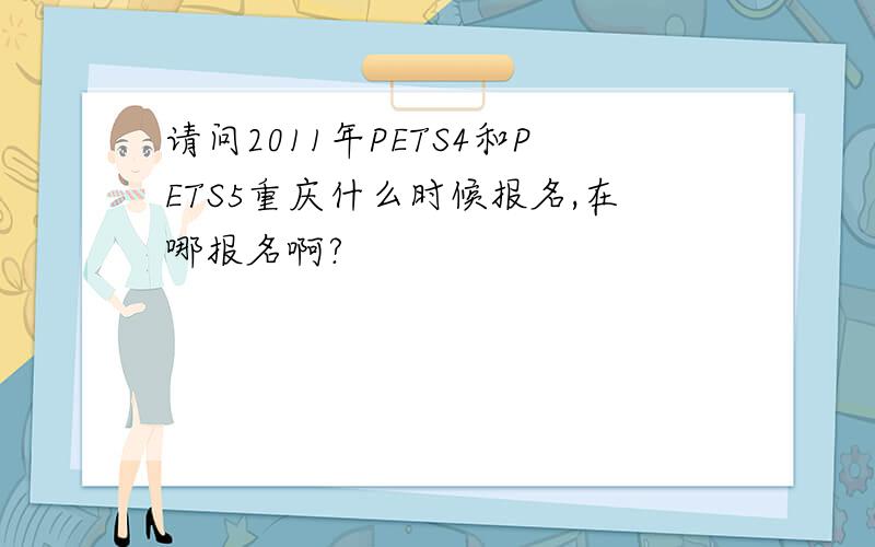 请问2011年PETS4和PETS5重庆什么时候报名,在哪报名啊?