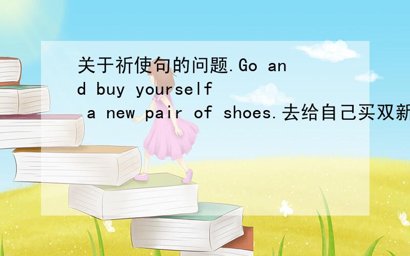 关于祈使句的问题.Go and buy yourself a new pair of shoes.去给自己买双新鞋吧.这个句子的原型是什么样的?他隐藏的主语是什么?为什么yourself在buy的后面,而不是Go and buy a new pair of shoes for yourself?请各