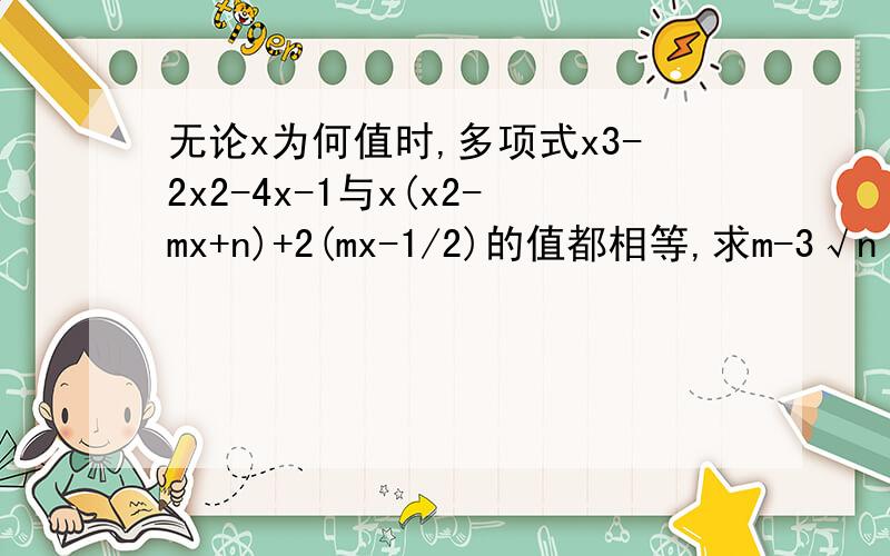 无论x为何值时,多项式x3-2x2-4x-1与x(x2-mx+n)+2(mx-1/2)的值都相等,求m-3√n