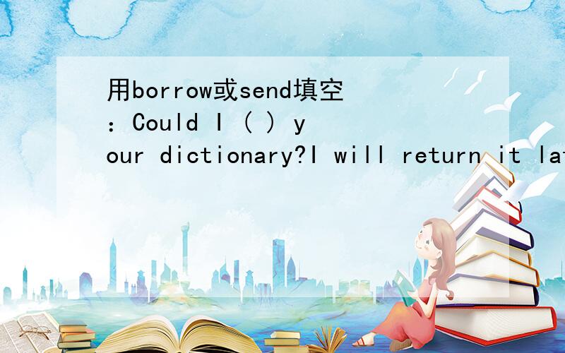 用borrow或send填空：Could I ( ) your dictionary?I will return it late.