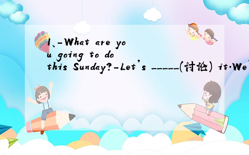 1、-What are you going to do this Sunday?-Let's _____(讨论) it.We'd better go _____(远足) in the country.2、-What aboes going to the _____(山上) tomorrow?-I ____(同意).That's going to be fun.3、It usually comes in_____（九月）or_____