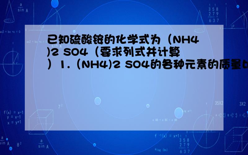 已知硫酸铵的化学式为（NH4)2 SO4（要求列式并计算）1.（NH4)2 SO4的各种元素的质量比和相对分子质量2.组成各元素的质量比3.氮元素的质量分数4.132克硫酸铵中氮元素的质量为多少克?
