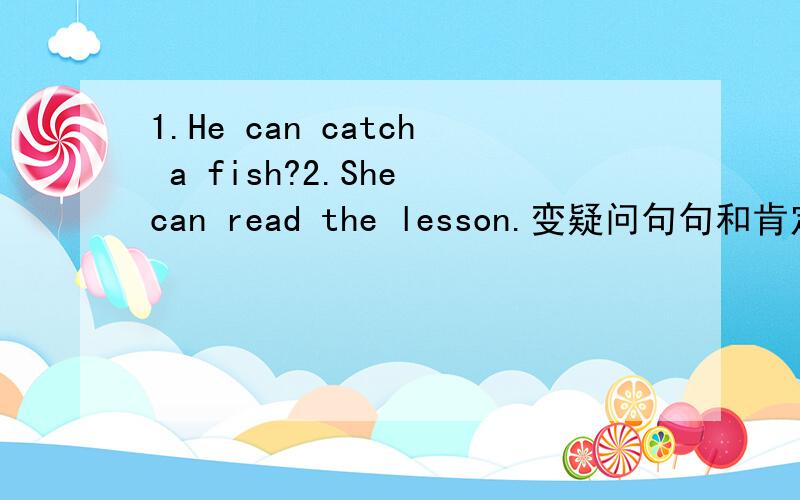 1.He can catch a fish?2.She can read the lesson.变疑问句句和肯定会的,否定回答