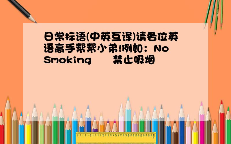 日常标语(中英互译)请各位英语高手帮帮小弟!例如：No Smoking      禁止吸烟