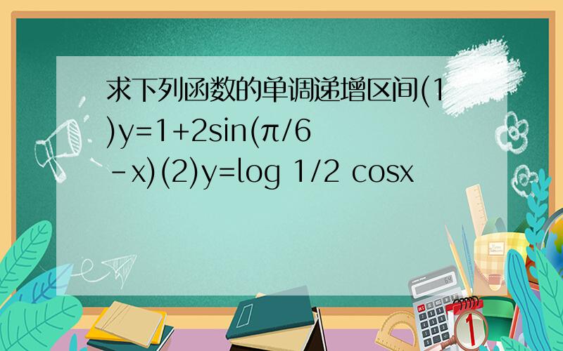 求下列函数的单调递增区间(1)y=1+2sin(π/6 -x)(2)y=log 1/2 cosx