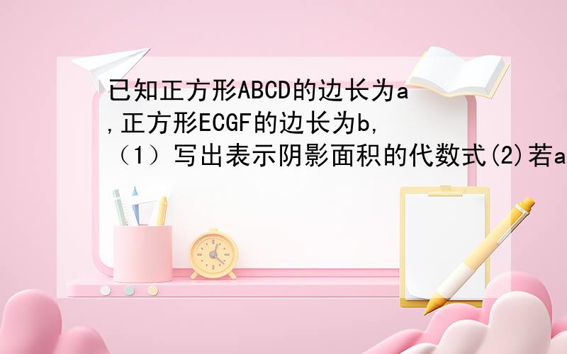已知正方形ABCD的边长为a,正方形ECGF的边长为b,（1）写出表示阴影面积的代数式(2)若a=7cm ,b=3cm,求阴影部分的面积