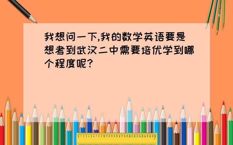 我想问一下,我的数学英语要是想考到武汉二中需要培优学到哪个程度呢?