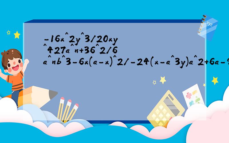 -16x^2y^3/20xy^427a^n+36^2/6a^nb^3-6x(a-x)^2/-24(x-a^3y)a^2+6a-9/a2-9