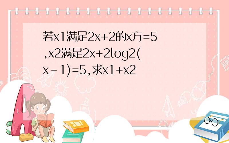 若x1满足2x+2的x方=5,x2满足2x+2log2(x-1)=5,求x1+x2