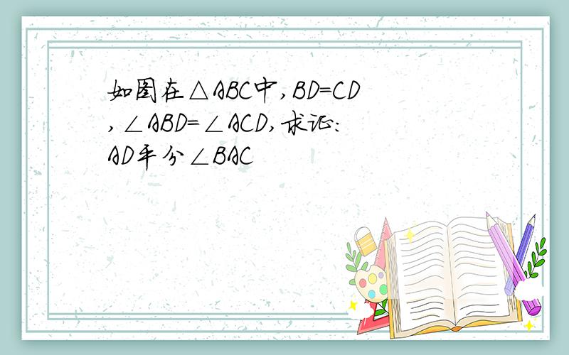 如图在△ABC中,BD=CD,∠ABD=∠ACD,求证：AD平分∠BAC