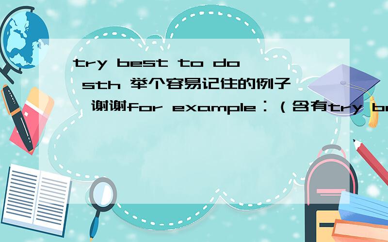 try best to do sth 举个容易记住的例子,谢谢for example：（含有try best to do sth 的句子）谢谢.要典型的!