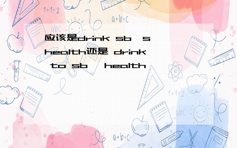 应该是drink sb's health还是 drink to sb' health