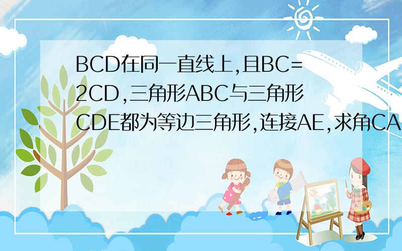 BCD在同一直线上,且BC=2CD,三角形ABC与三角形CDE都为等边三角形,连接AE,求角CAE的度数