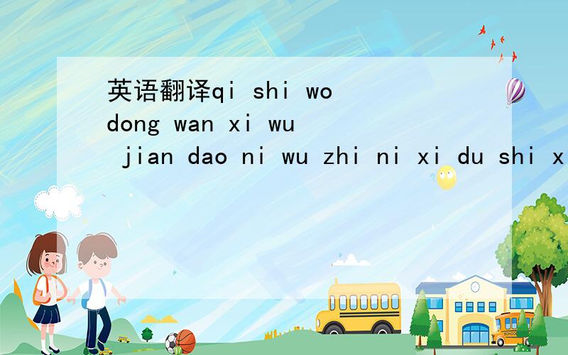 英语翻译qi shi wo dong wan xi wu jian dao ni wu zhi ni xi du shi xiao ye dan xi wo wu xin qing wen ni yin wei tong ni jiang guo xu yao shi jian leng jing xia 把这个翻译成汉语,