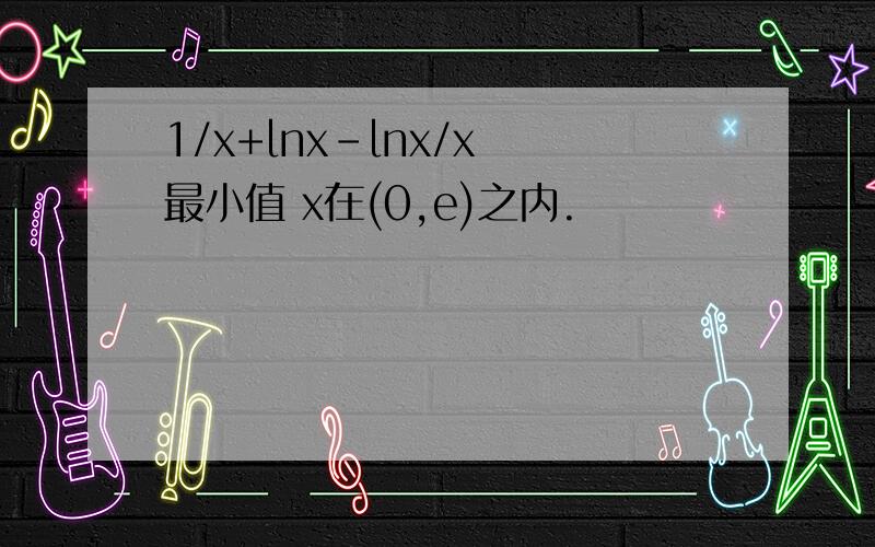 1/x+lnx-lnx/x 最小值 x在(0,e)之内.