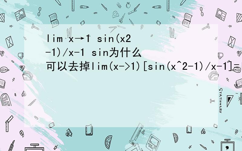 lim x→1 sin(x2-1)/x-1 sin为什么可以去掉lim(x->1)[sin(x^2-1)/x-1]=lim(x->1)[(x^2-1)/x-1]=lim(x->1)(x+1)=2 担不明白为什么sin怎样去掉