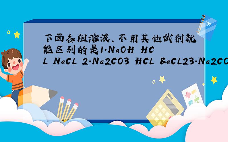 下面各组溶液,不用其他试剂就能区别的是1.NaOH HCL NaCL 2.Na2CO3 HCL BaCL23.Na2CO3 Na2SO4 BaCL2 4.AgNO3 HCL NaCL