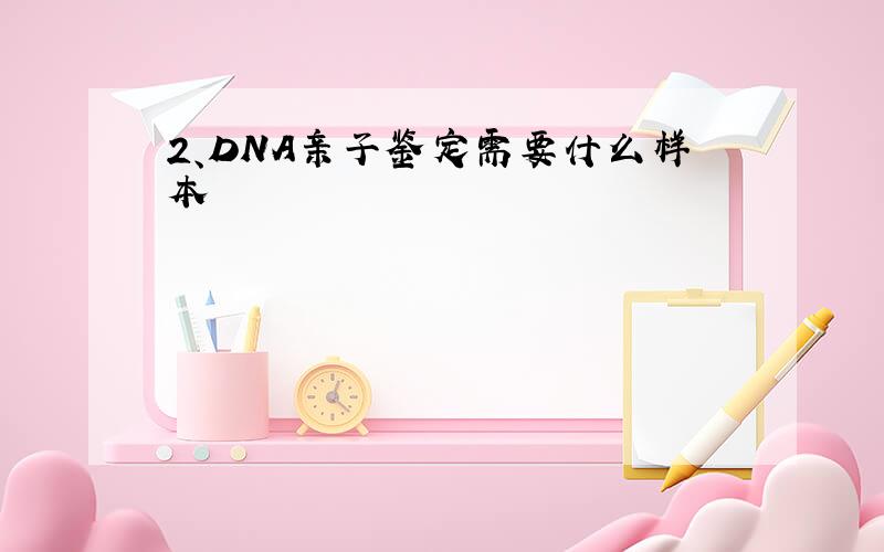2、DNA亲子鉴定需要什么样本