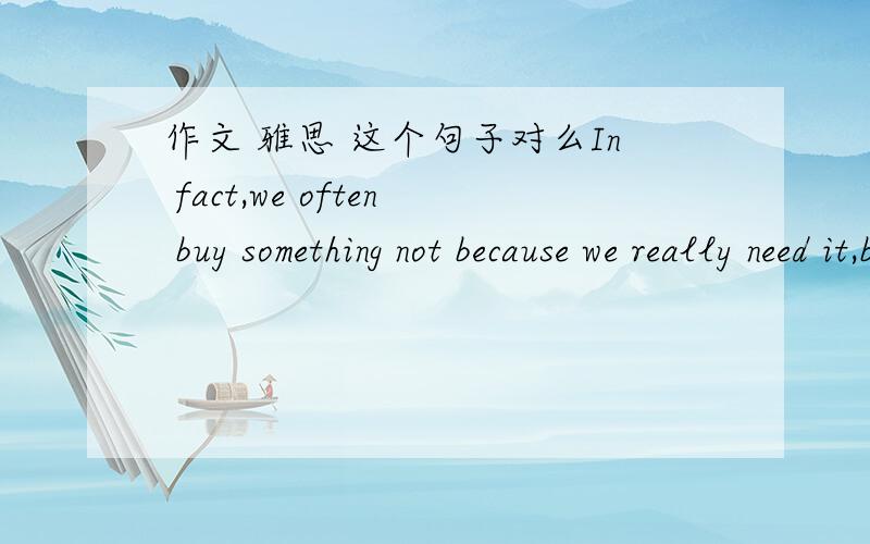 作文 雅思 这个句子对么In fact,we often buy something not because we really need it,but only due to friend of ours have one.
