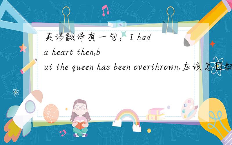 英语翻译有一句：I had a heart then,but the queen has been overthrown.应该怎麼翻译?特别是後半句,有甚麼典故麼