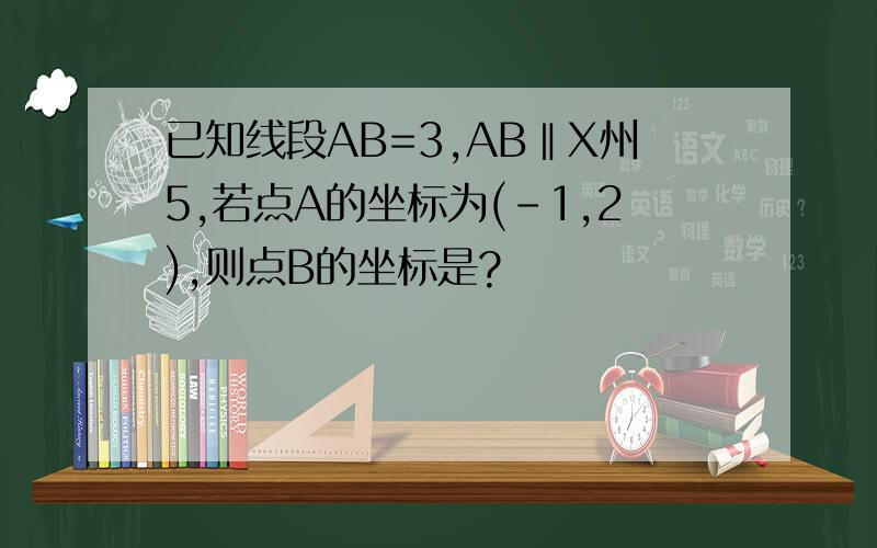 已知线段AB=3,AB‖X州5,若点A的坐标为(-1,2),则点B的坐标是?