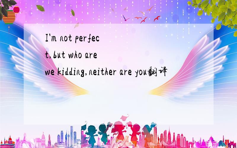 I'm not perfect,but who are we kidding,neither are you翻译