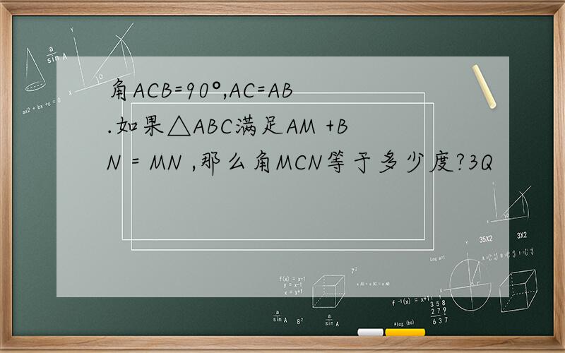 角ACB=90°,AC=AB.如果△ABC满足AM +BN = MN ,那么角MCN等于多少度?3Q