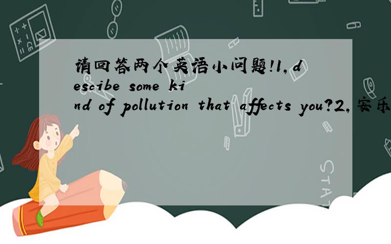请回答两个英语小问题!1,descibe some kind of pollution that affects you?2,安乐死有什么坏处?每个小题用30词左右回答,