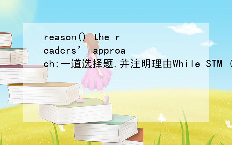 reason() the readers’ approach;一道选择题,并注明理由While STM (science,technology and management) is the core business in digitisation,the literati is not very enthusiastic about e-publishing,reason ( ) the readers’ approach.A is B was