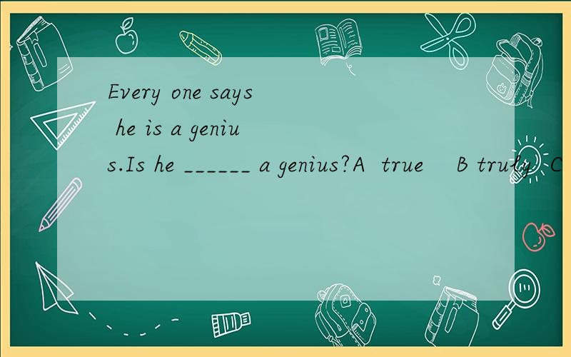 Every one says he is a genius.Is he ______ a genius?A  true    B truly  C real   D  really