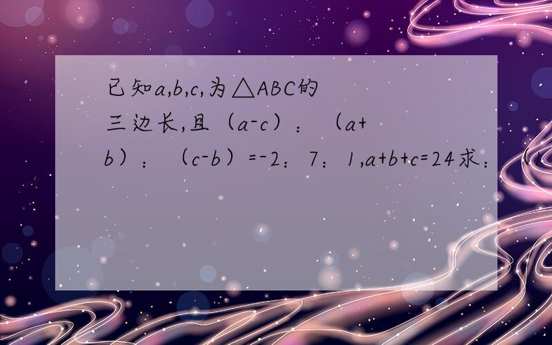 已知a,b,c,为△ABC的三边长,且（a-c）：（a+b）：（c-b）=-2：7：1,a+b+c=24求：（1）a,b,c的值（2）判断△ABC的形状