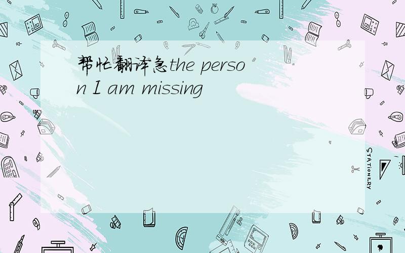 帮忙翻译急the person I am missing