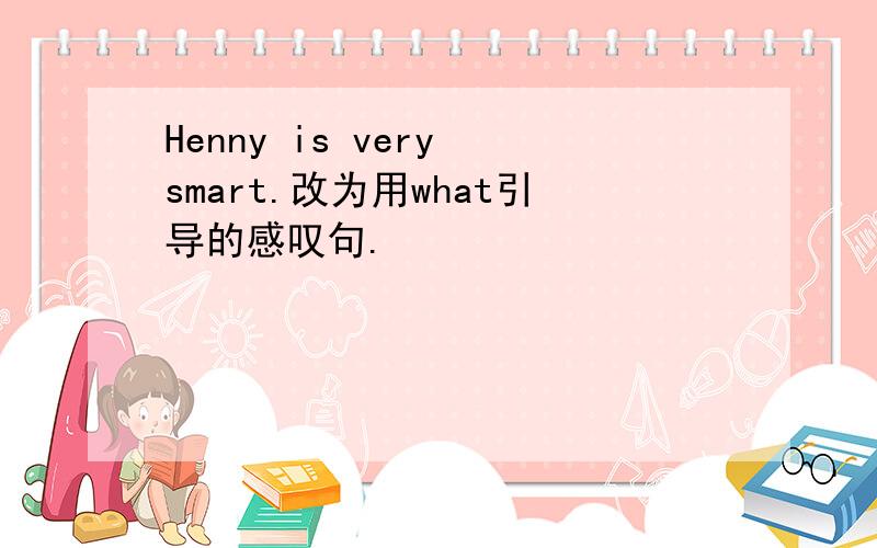 Henny is very smart.改为用what引导的感叹句.
