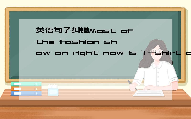 英语句子纠错Most of the fashion show on right now is T-shirt or dress.