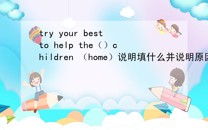 try your best to help the（）children （home）说明填什么并说明原因