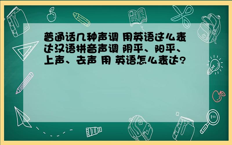 普通话几种声调 用英语这么表达汉语拼音声调 阴平、阳平、上声、去声 用 英语怎么表达?