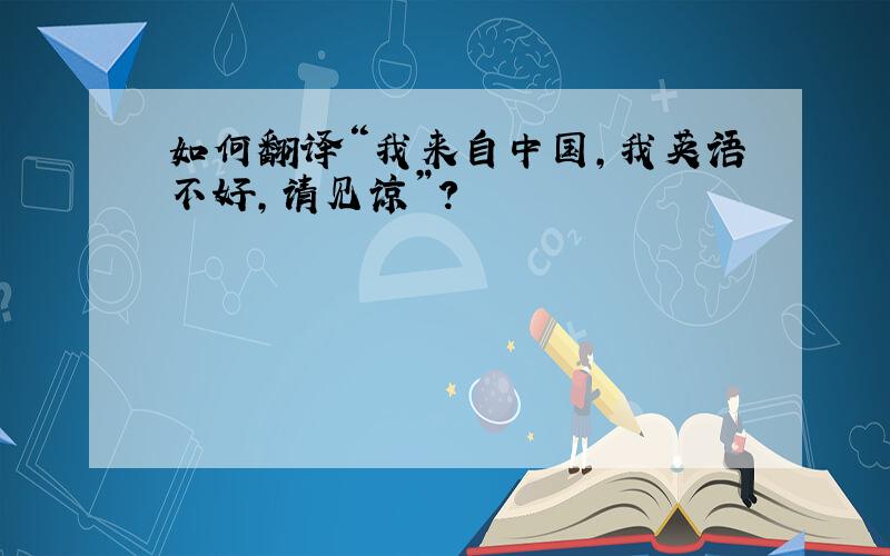 如何翻译“我来自中国,我英语不好,请见谅”?