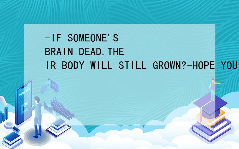 -IF SOMEONE'S BRAIN DEAD.THEIR BODY WILL STILL GROWN?-HOPE YOU C ANSWER ME..