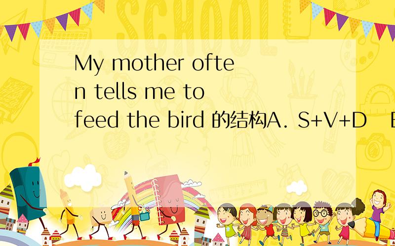 My mother often tells me to feed the bird 的结构A. S+V+D   B.S+V+DO+OC     C.S+V+IO+DO    D.S+V